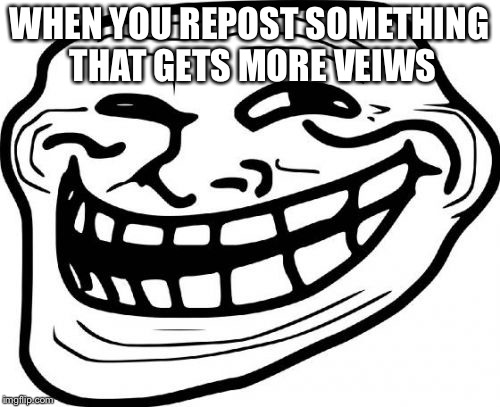 Troll Face | WHEN YOU REPOST SOMETHING THAT GETS MORE VEIWS | image tagged in memes,troll face | made w/ Imgflip meme maker