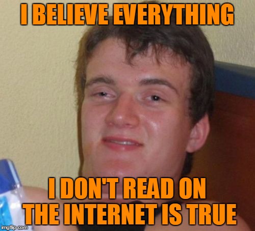 10 Guy Meme | I BELIEVE EVERYTHING I DON'T READ ON THE INTERNET IS TRUE | image tagged in memes,10 guy | made w/ Imgflip meme maker