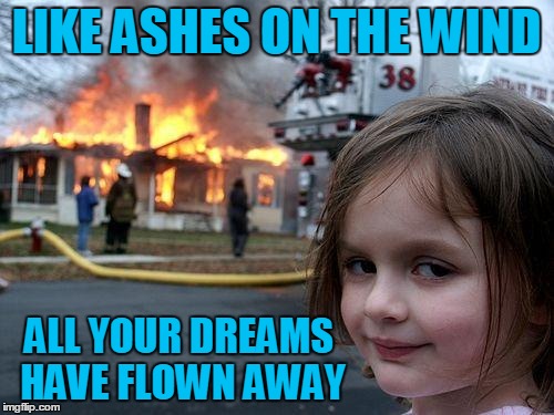 Disaster Girl Meme | LIKE ASHES ON THE WIND ALL YOUR DREAMS HAVE FLOWN AWAY | image tagged in memes,disaster girl | made w/ Imgflip meme maker