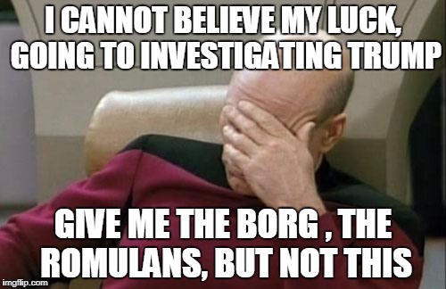 Captain Picard Facepalm Meme | I CANNOT BELIEVE MY LUCK, GOING TO INVESTIGATING TRUMP; GIVE ME THE BORG , THE ROMULANS, BUT NOT THIS | image tagged in memes,captain picard facepalm | made w/ Imgflip meme maker