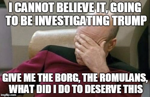 Captain Picard Facepalm Meme | I CANNOT BELIEVE IT, GOING TO BE INVESTIGATING TRUMP; GIVE ME THE BORG, THE ROMULANS, WHAT DID I DO TO DESERVE THIS | image tagged in memes,captain picard facepalm | made w/ Imgflip meme maker