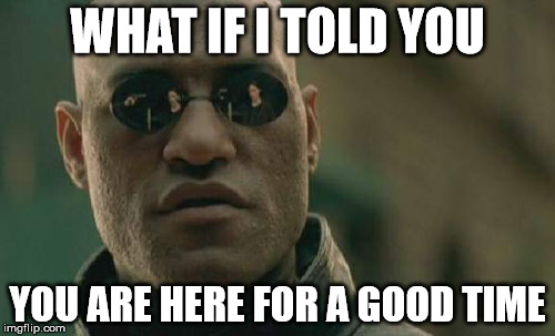 Matrix Morpheus Meme | WHAT IF I TOLD YOU; YOU ARE HERE FOR A GOOD TIME | image tagged in memes,matrix morpheus | made w/ Imgflip meme maker