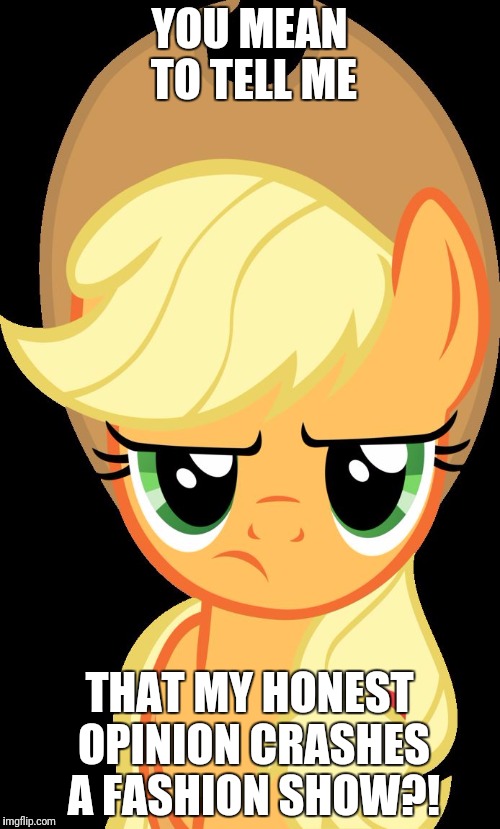 I am watching a new way episode of My Little Pony! | YOU MEAN TO TELL ME; THAT MY HONEST OPINION CRASHES A FASHION SHOW?! | image tagged in applejack is not amused,memes,my little pony | made w/ Imgflip meme maker