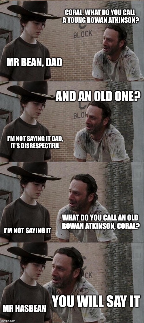 Rick and Carl Long | CORAL, WHAT DO YOU CALL A YOUNG ROWAN ATKINSON? MR BEAN, DAD; AND AN OLD ONE? I'M NOT SAYING IT DAD, IT'S DISRESPECTFUL; WHAT DO YOU CALL AN OLD ROWAN ATKINSON, CORAL? I'M NOT SAYING IT; YOU WILL SAY IT; MR HASBEAN | image tagged in memes,rick and carl long | made w/ Imgflip meme maker