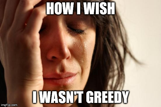First World Problems Meme | HOW I WISH; I WASN'T GREEDY | image tagged in memes,first world problems | made w/ Imgflip meme maker