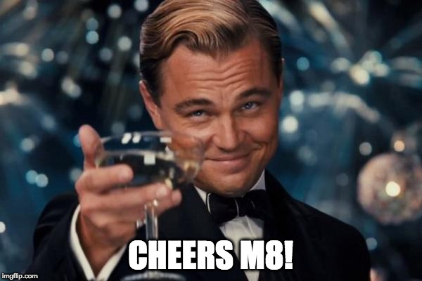 CHEERS M8! | image tagged in memes,leonardo dicaprio cheers | made w/ Imgflip meme maker