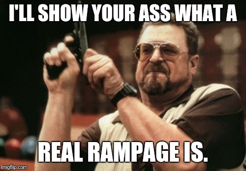 Am I The Only One Around Here Meme | I'LL SHOW YOUR ASS WHAT A; REAL RAMPAGE IS. | image tagged in memes,am i the only one around here | made w/ Imgflip meme maker