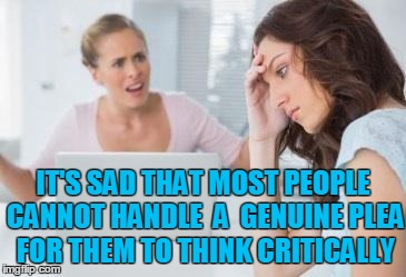 critical thinking | IT'S SAD THAT MOST PEOPLE CANNOT HANDLE  A  GENUINE PLEA FOR THEM TO THINK CRITICALLY | image tagged in annoyedwomen,critical thinking,annoyed,woman,idiot | made w/ Imgflip meme maker