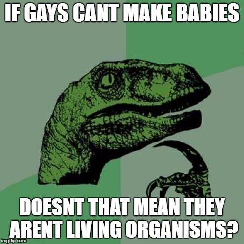 Philosoraptor | IF GAYS CANT MAKE BABIES; DOESNT THAT MEAN THEY ARENT LIVING ORGANISMS? | image tagged in memes,philosoraptor | made w/ Imgflip meme maker