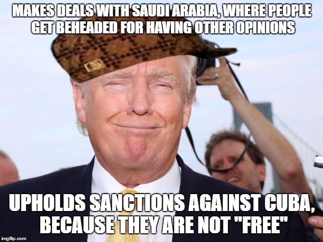 Scumbag Trump | MAKES DEALS WITH SAUDI ARABIA, WHERE PEOPLE GET BEHEADED FOR HAVING OTHER OPINIONS; UPHOLDS SANCTIONS AGAINST CUBA, BECAUSE THEY ARE NOT "FREE" | image tagged in scumbag trump,scumbag | made w/ Imgflip meme maker