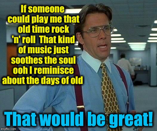 That would be Bob Seger | If someone could play me that old time rock 'n' roll 
That kind of music just soothes the soul ooh
I reminisce about the days of old; That would be great! | image tagged in memes,that would be great,evilmandoevil,bob seger | made w/ Imgflip meme maker