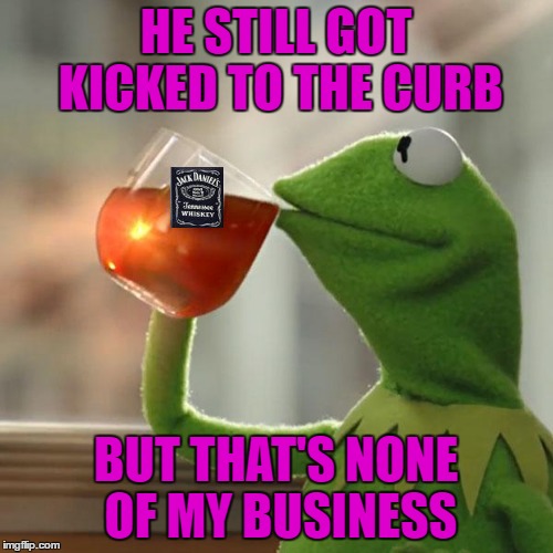 HE STILL GOT KICKED TO THE CURB BUT THAT'S NONE OF MY BUSINESS | made w/ Imgflip meme maker