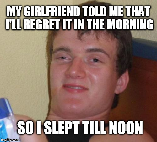 10 Guy Meme | MY GIRLFRIEND TOLD ME THAT I'LL REGRET IT IN THE MORNING; SO I SLEPT TILL NOON | image tagged in memes,10 guy | made w/ Imgflip meme maker