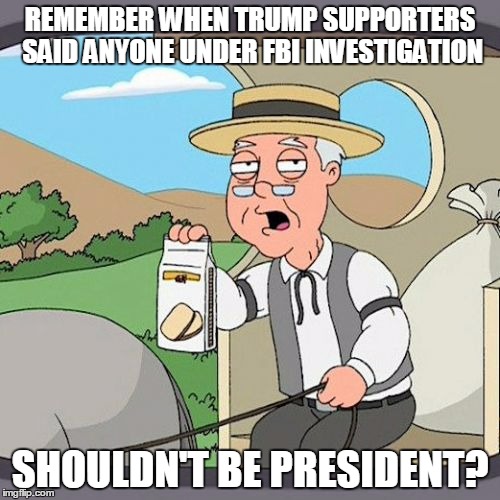 Pepperidge Farm Remembers Meme | REMEMBER WHEN TRUMP SUPPORTERS SAID ANYONE UNDER FBI INVESTIGATION; SHOULDN'T BE PRESIDENT? | image tagged in memes,pepperidge farm remembers | made w/ Imgflip meme maker
