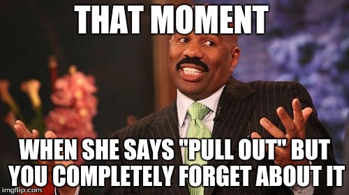 Steve Harvey | THAT MOMENT; WHEN SHE SAYS "PULL OUT" BUT YOU COMPLETELY FORGET ABOUT IT | image tagged in memes,steve harvey | made w/ Imgflip meme maker