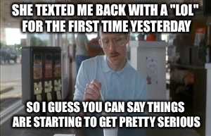 After 18 years of marriage...... | SHE TEXTED ME BACK WITH A "LOL" FOR THE FIRST TIME YESTERDAY; SO I GUESS YOU CAN SAY THINGS ARE STARTING TO GET PRETTY SERIOUS | image tagged in memes,so i guess you can say things are getting pretty serious | made w/ Imgflip meme maker
