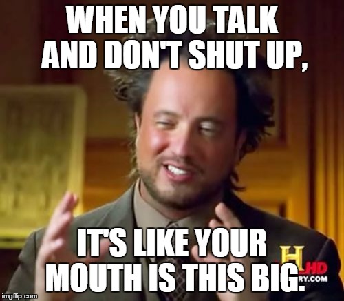 Ancient Aliens | WHEN YOU TALK AND DON'T SHUT UP, IT'S LIKE YOUR MOUTH IS THIS BIG. | image tagged in memes,ancient aliens | made w/ Imgflip meme maker