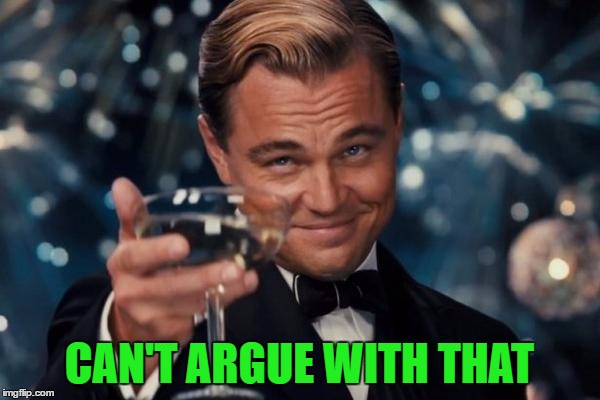 Leonardo Dicaprio Cheers Meme | CAN'T ARGUE WITH THAT | image tagged in memes,leonardo dicaprio cheers | made w/ Imgflip meme maker