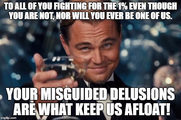 The 1% | TO ALL OF YOU FIGHTING FOR THE 1% EVEN THOUGH YOU ARE NOT, NOR WILL YOU EVER BE ONE OF US. YOUR MISGUIDED DELUSIONS ARE WHAT KEEP US AFLOAT! | image tagged in memes,leonardo dicaprio cheers | made w/ Imgflip meme maker