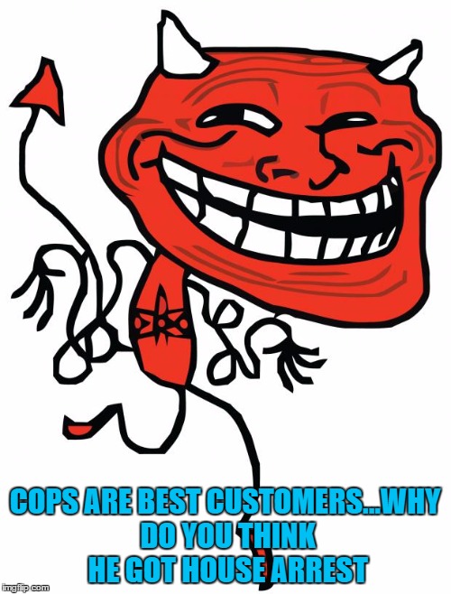 COPS ARE BEST CUSTOMERS...WHY DO YOU THINK HE GOT HOUSE ARREST | made w/ Imgflip meme maker