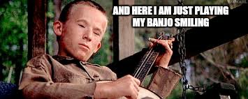 AND HERE I AM JUST PLAYING MY BANJO SMILING | made w/ Imgflip meme maker