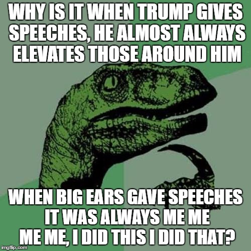 Philosoraptor | WHY IS IT WHEN TRUMP GIVES SPEECHES, HE ALMOST ALWAYS ELEVATES THOSE AROUND HIM; WHEN BIG EARS GAVE SPEECHES IT WAS ALWAYS ME ME ME ME, I DID THIS I DID THAT? | image tagged in memes,philosoraptor | made w/ Imgflip meme maker