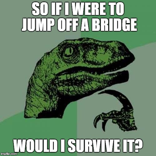 Philosoraptor | SO IF I WERE TO JUMP OFF A BRIDGE; WOULD I SURVIVE IT? | image tagged in memes,philosoraptor | made w/ Imgflip meme maker