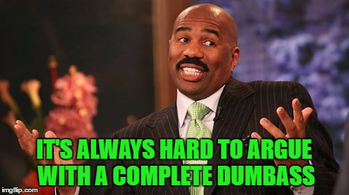 Steve Harvey Meme | IT'S ALWAYS HARD TO ARGUE WITH A COMPLETE DUMBASS | image tagged in memes,steve harvey | made w/ Imgflip meme maker