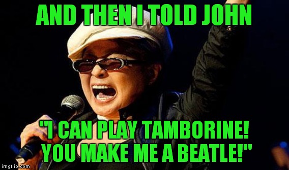AND THEN I TOLD JOHN "I CAN PLAY TAMBORINE! YOU MAKE ME A BEATLE!" | made w/ Imgflip meme maker