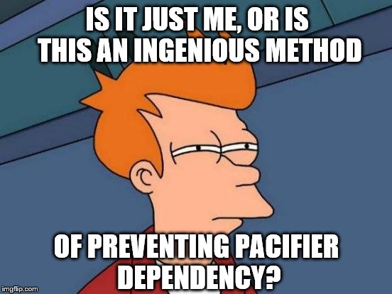 Futurama Fry Meme | IS IT JUST ME, OR IS THIS AN INGENIOUS METHOD OF PREVENTING PACIFIER DEPENDENCY? | image tagged in memes,futurama fry | made w/ Imgflip meme maker