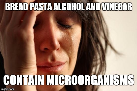 First World Problems Meme | BREAD PASTA ALCOHOL AND VINEGAR CONTAIN MICROORGANISMS | image tagged in memes,first world problems | made w/ Imgflip meme maker