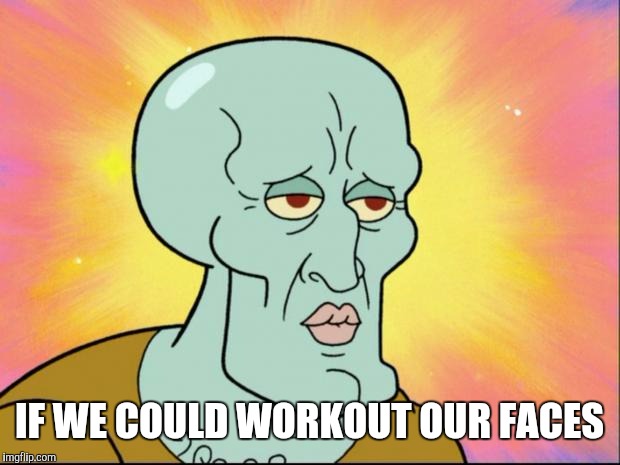 squidward | IF WE COULD WORKOUT OUR FACES | image tagged in squidward | made w/ Imgflip meme maker