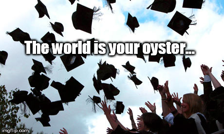 The world is your oyster... | image tagged in graduation | made w/ Imgflip meme maker