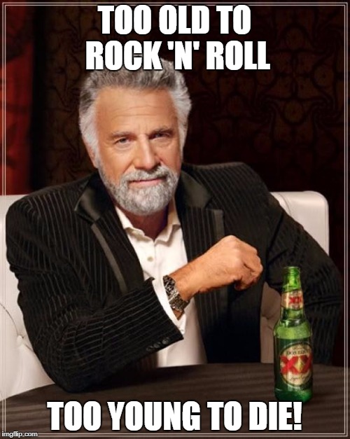 The Most Interesting Man In The World Meme | TOO OLD TO ROCK 'N' ROLL TOO YOUNG TO DIE! | image tagged in memes,the most interesting man in the world | made w/ Imgflip meme maker
