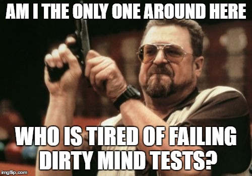 I'm pretty sure they're made just to make you feel bad. | AM I THE ONLY ONE AROUND HERE; WHO IS TIRED OF FAILING DIRTY MIND TESTS? | image tagged in memes | made w/ Imgflip meme maker
