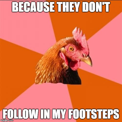 BECAUSE THEY DON'T FOLLOW IN MY FOOTSTEPS | made w/ Imgflip meme maker