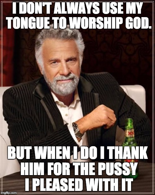 The Most Interesting Man In The World Meme | I DON'T ALWAYS USE MY TONGUE TO WORSHIP GOD. BUT WHEN I DO I THANK HIM FOR THE PUSSY I PLEASED WITH IT | image tagged in memes,the most interesting man in the world | made w/ Imgflip meme maker