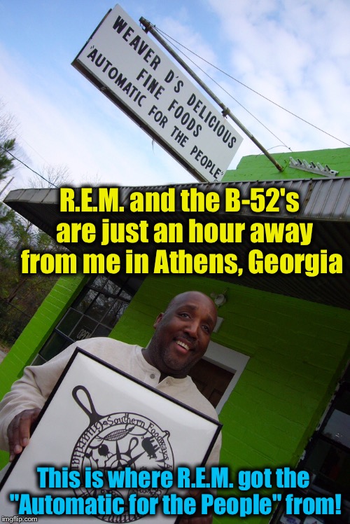 R.E.M. and the B-52's  are just an hour away from me in Athens, Georgia This is where R.E.M. got the "Automatic for the People" from! | made w/ Imgflip meme maker