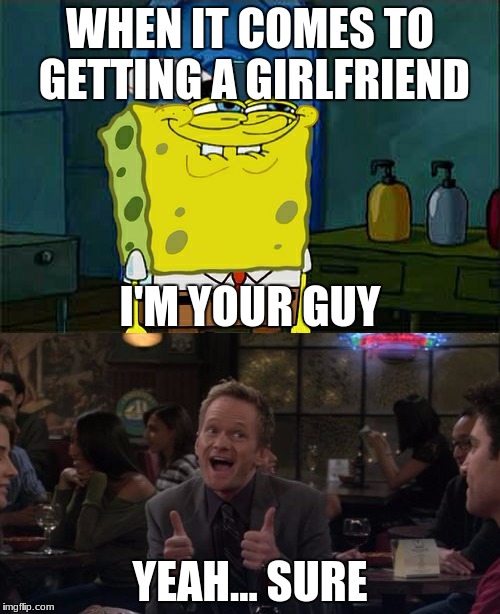 WHEN IT COMES TO GETTING A GIRLFRIEND; I'M YOUR GUY; YEAH... SURE | image tagged in girlfriend gag | made w/ Imgflip meme maker