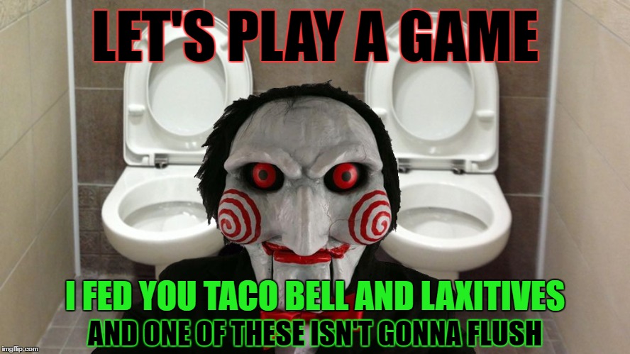 LET'S PLAY A GAME AND ONE OF THESE ISN'T GONNA FLUSH I FED YOU TACO BELL AND LAXITIVES | made w/ Imgflip meme maker