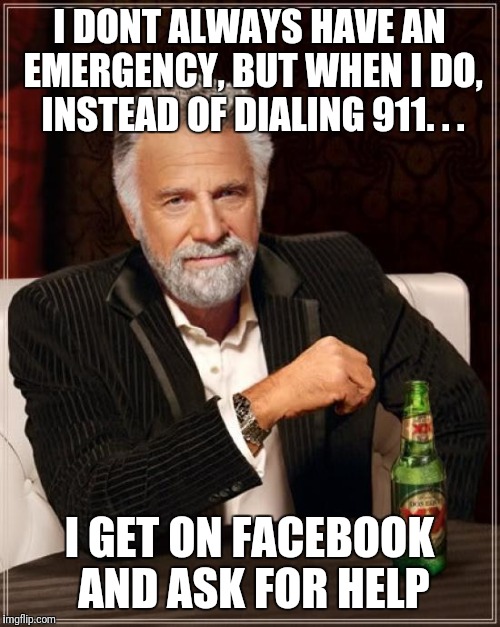 The Most Interesting Man In The World Meme | I DONT ALWAYS HAVE AN EMERGENCY, BUT WHEN I DO, INSTEAD OF DIALING 911. . . I GET ON FACEBOOK AND ASK FOR HELP | image tagged in memes,the most interesting man in the world | made w/ Imgflip meme maker