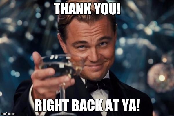 Leonardo Dicaprio Cheers Meme | THANK YOU! RIGHT BACK AT YA! | image tagged in memes,leonardo dicaprio cheers | made w/ Imgflip meme maker