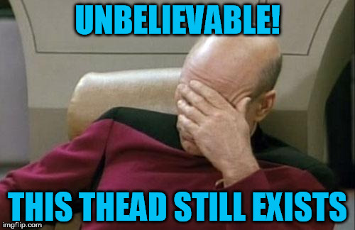Captain Picard Facepalm Meme | UNBELIEVABLE! THIS THEAD STILL EXISTS | image tagged in memes,captain picard facepalm | made w/ Imgflip meme maker