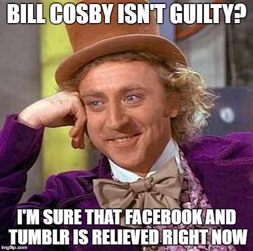 This won't end well... | BILL COSBY ISN'T GUILTY? I'M SURE THAT FACEBOOK AND TUMBLR IS RELIEVED RIGHT NOW | image tagged in memes,creepy condescending wonka,bill cosby | made w/ Imgflip meme maker