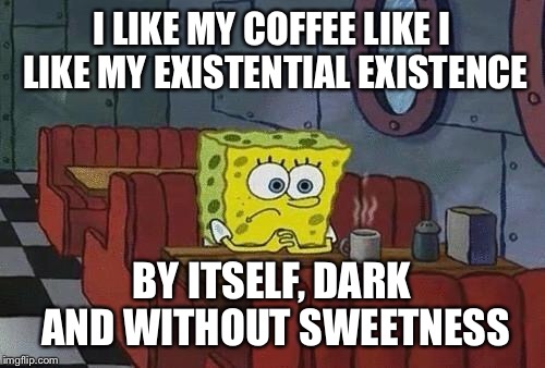 Spongebob Coffee | I LIKE MY COFFEE LIKE I LIKE MY EXISTENTIAL EXISTENCE; BY ITSELF, DARK AND WITHOUT SWEETNESS | image tagged in spongebob coffee | made w/ Imgflip meme maker