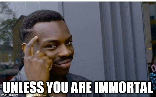 UNLESS YOU ARE IMMORTAL | made w/ Imgflip meme maker