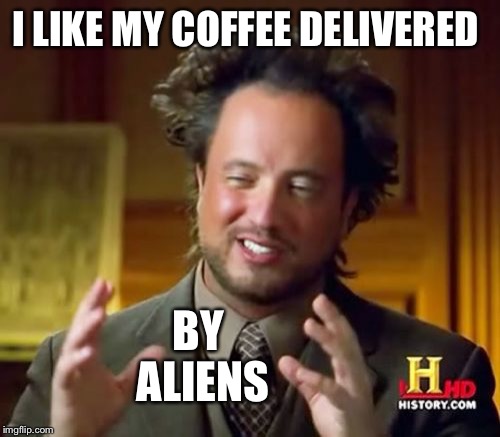 Ancient Aliens Meme | I LIKE MY COFFEE DELIVERED; BY ALIENS | image tagged in memes,ancient aliens | made w/ Imgflip meme maker