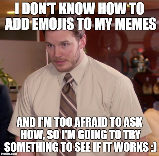 I DON'T KNOW HOW TO ADD EMOJIS TO MY MEMES AND I'M TOO AFRAID TO ASK HOW, SO I'M GOING TO TRY SOMETHING TO SEE IF IT WORKS :) | made w/ Imgflip meme maker