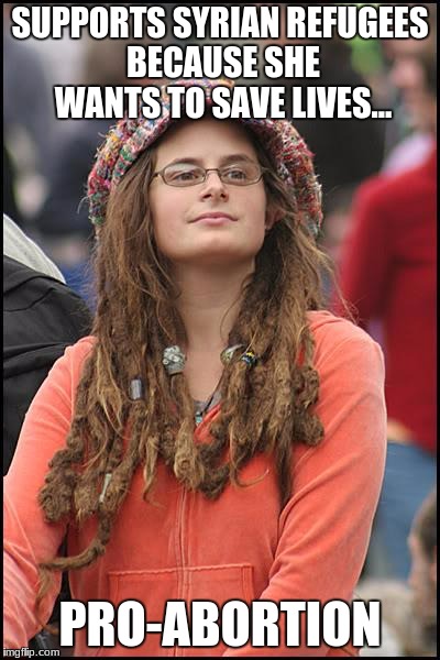 College Liberal | SUPPORTS SYRIAN REFUGEES BECAUSE SHE WANTS TO SAVE LIVES... PRO-ABORTION | image tagged in memes,college liberal | made w/ Imgflip meme maker