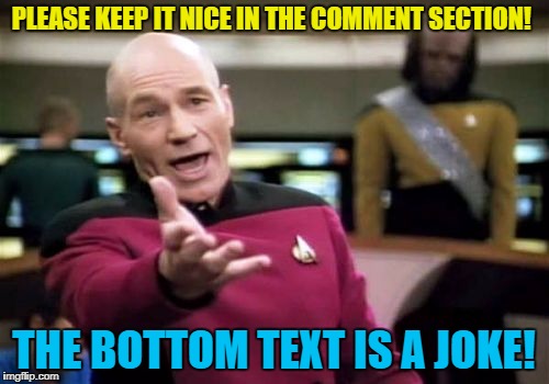 Picard Wtf Meme | PLEASE KEEP IT NICE IN THE COMMENT SECTION! THE BOTTOM TEXT IS A JOKE! | image tagged in memes,picard wtf | made w/ Imgflip meme maker